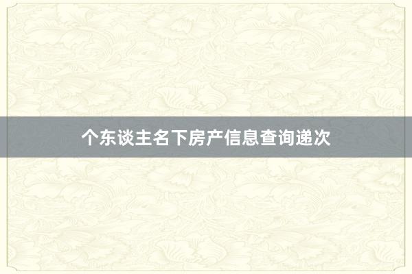 个东谈主名下房产信息查询递次