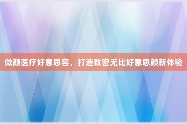 微颜医疗好意思容，打造致密无比好意思颜新体验