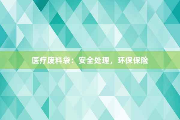 医疗废料袋：安全处理，环保保险