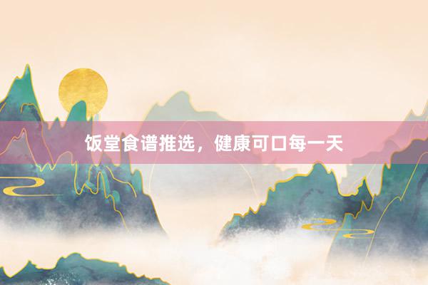 饭堂食谱推选，健康可口每一天