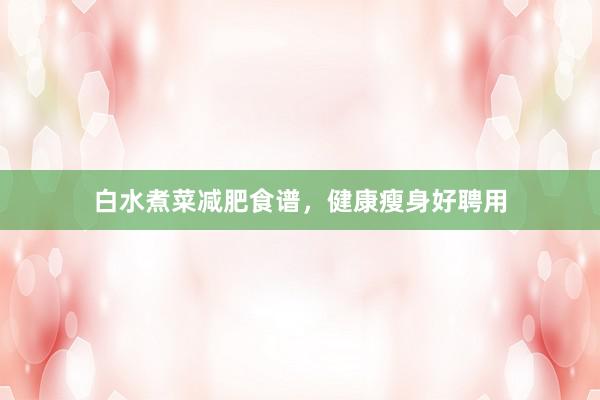 白水煮菜减肥食谱，健康瘦身好聘用