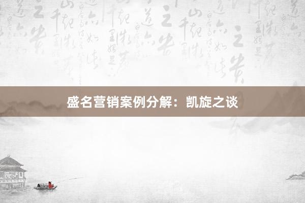 盛名营销案例分解：凯旋之谈